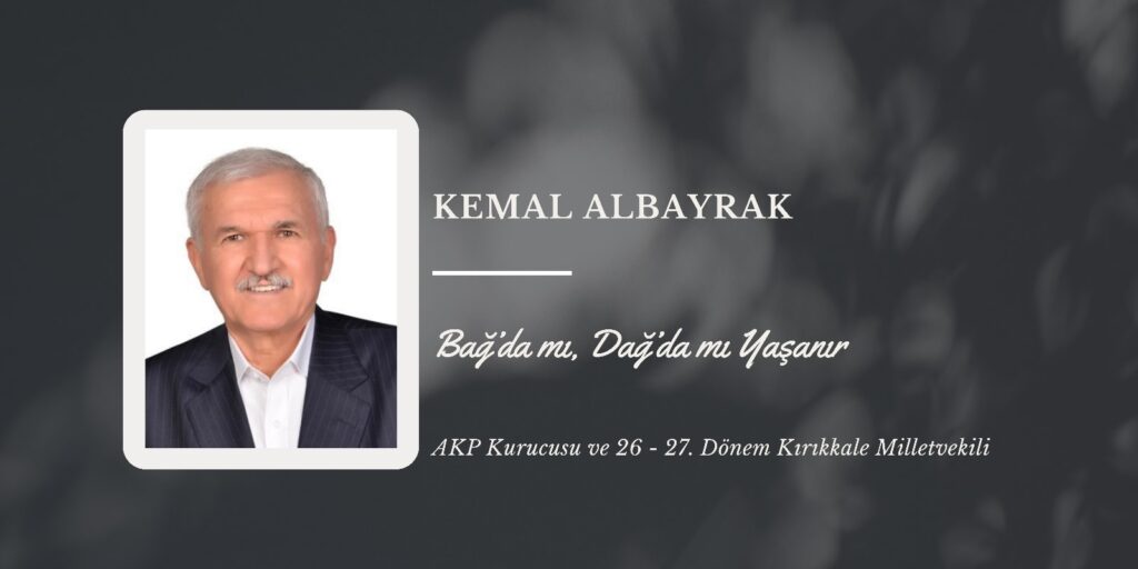 AKP Kurucusu ve 20-21. Dönem Kırıkkale Milletvekili Kemal Albayrak: “BAĞ’DA MI, DAĞ’DA MI YAŞANIR?”