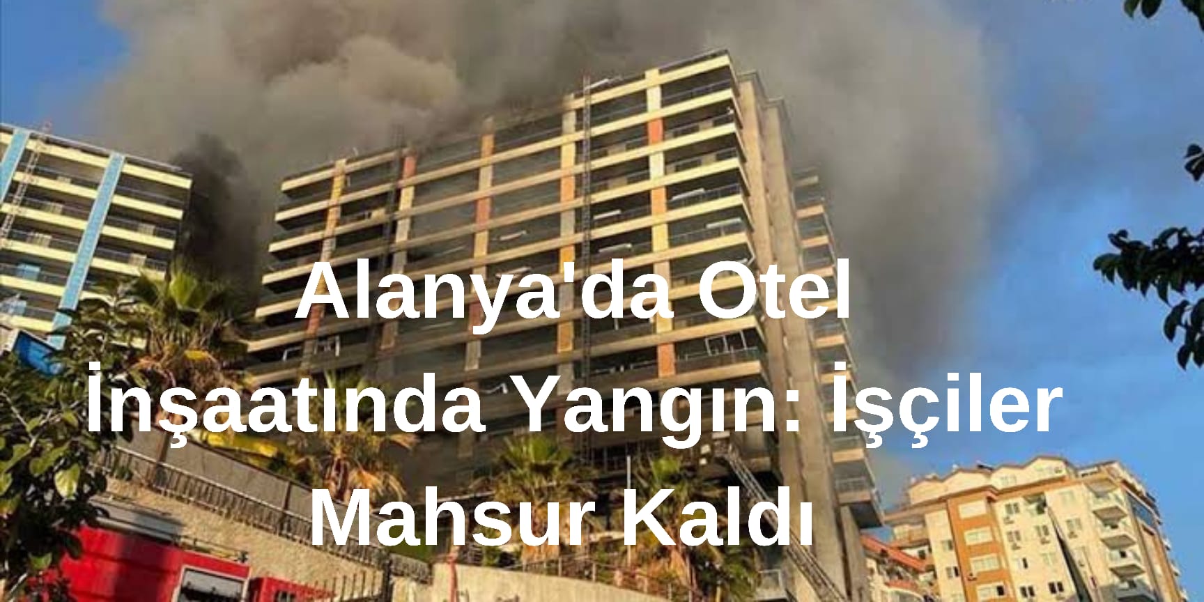 Alanya’da Otel İnşaatında Yangın: İşçiler Mahsur Kaldı