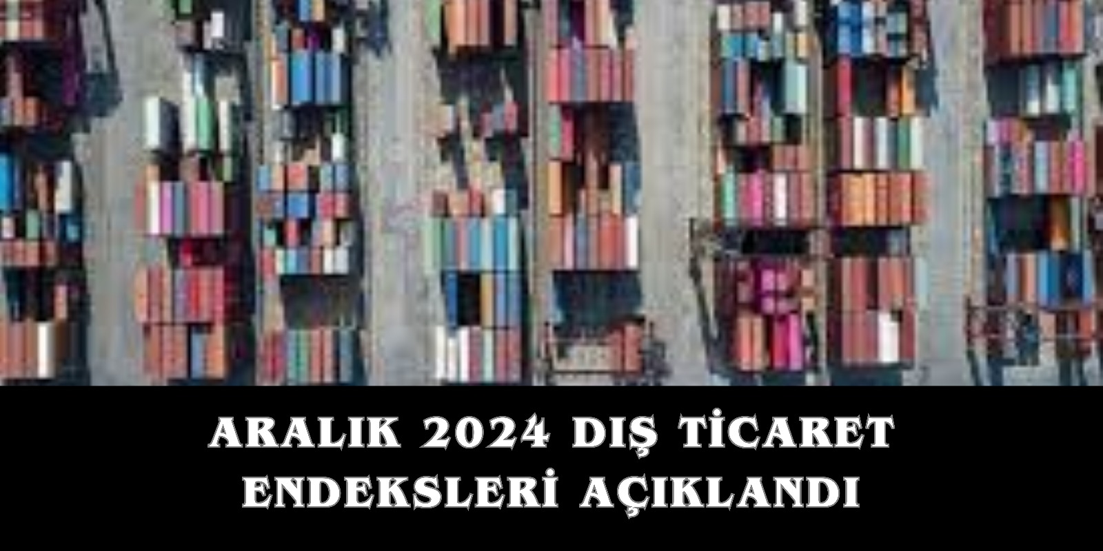 TÜİK: Aralık 2024 Dış Ticaret Endekslerinde İhracat %1,0, İthalat %0,7 Artış Gösterdi