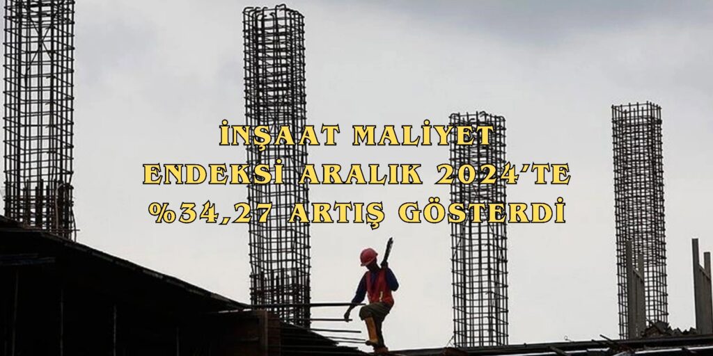 TÜİK: İnşaat Maliyet Endeksi Aralık 2024’te %34,27 Artış Gösterdi