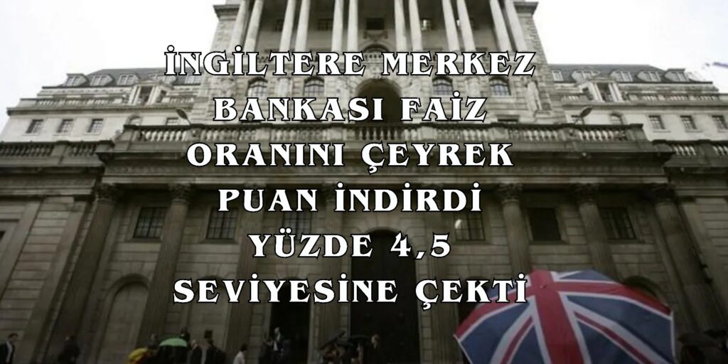 İngiltere Merkez Bankası Faiz Oranını Çeyrek Puan İndirdi Yüzde 4,5 Seviyesine Çekti