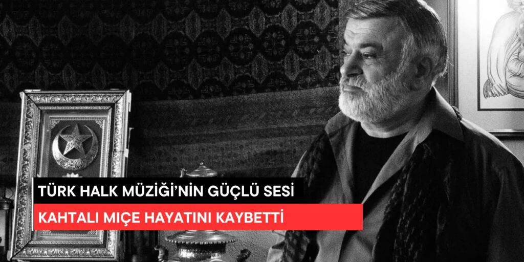 Türk Halk Müziği’nin Güçlü Sesi Kâhtalı Mıçe Hayatını Kaybetti