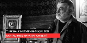 Türk Halk Müziği’nin Güçlü Sesi Kâhtalı Mıçe Hayatını Kaybetti
