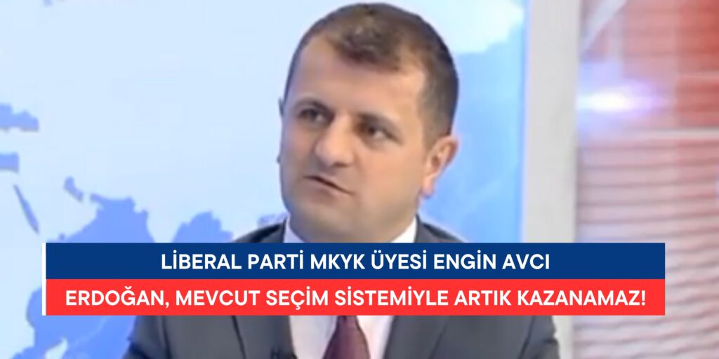 Liberal Parti MKYK Üyesi Engin Avcı: “Erdoğan, Mevcut Seçim Sistemiyle Artık Kazanamaz!”