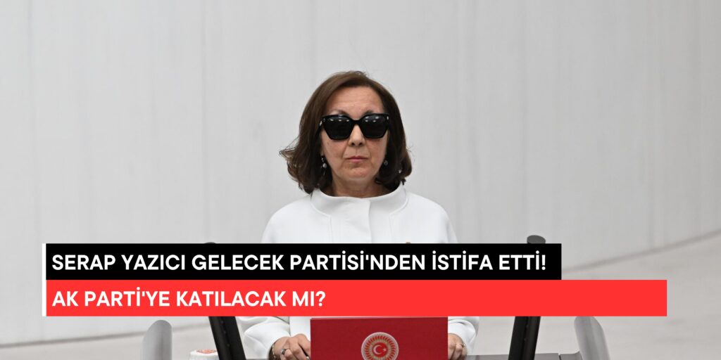 Serap Yazıcı Gelecek Partisi’nden İstifa Etti! AK Parti’ye Katılacak mı?