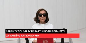 Serap Yazıcı Gelecek Partisi’nden İstifa Etti! AK Parti’ye Katılacak mı?