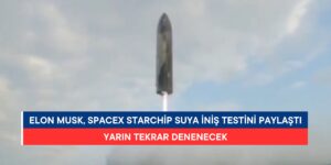 Elon Musk, SpaceX Starship Suya İniş Testini Paylaştı: Yarın Yeniden Denenecek