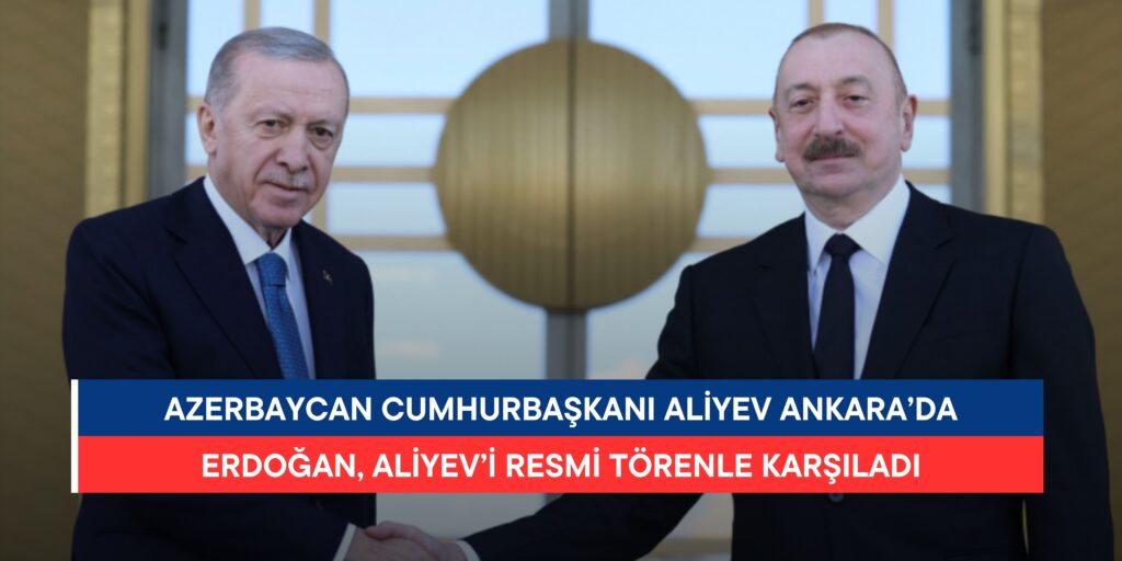 Cumhurbaşkanı Erdoğan, Azerbaycan Cumhurbaşkanı Aliyev’i Ankara’da Resmi Törenle Karşıladı