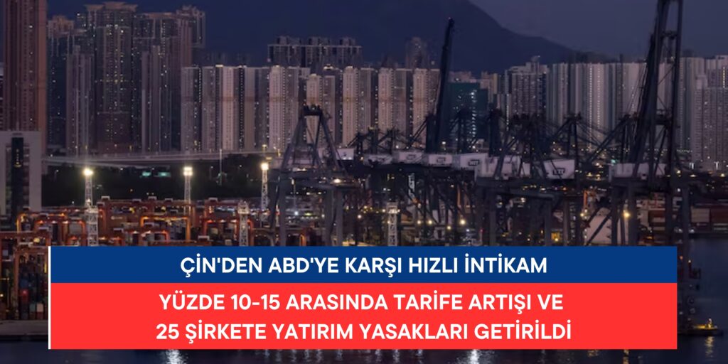 Çin’den ABD’ye Karşı Hızlı İntikam: Yüzde 10-15 Arasında Tarife Artışı ve 25 Şirketin Yatırım Yasakları