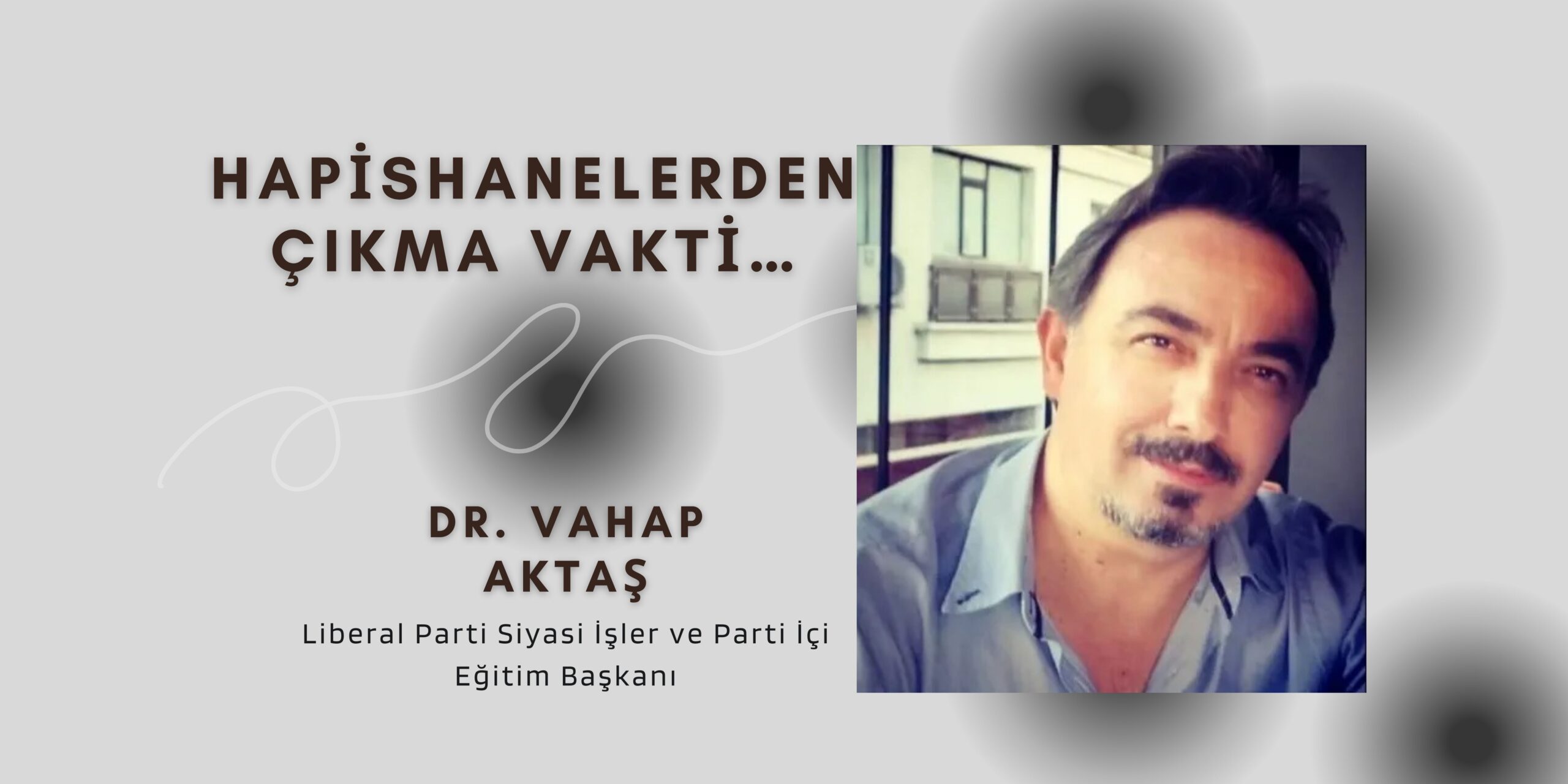 Liberal Parti Siyasi İşler ve Parti İçi Eğitim Başkanı Dr. Vahap Aktaş: HAPİSHANELERDEN ÇIKMA VAKTİ…