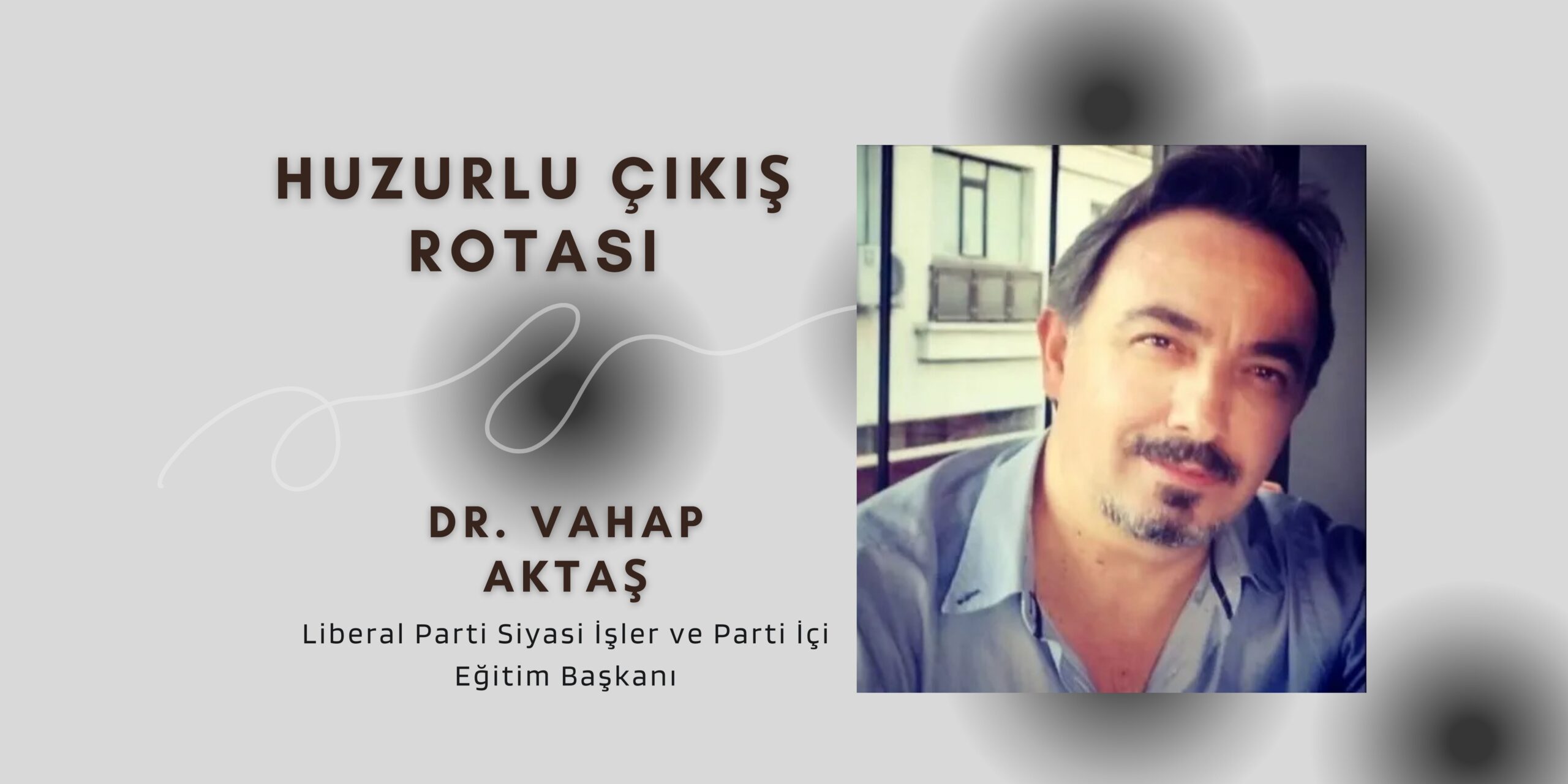 Liberal Parti Siyasi İşler ve Parti İçi Eğitim Başkanı Vahap Aktaş: HUZURLU ÇIKIŞ ROTASI
