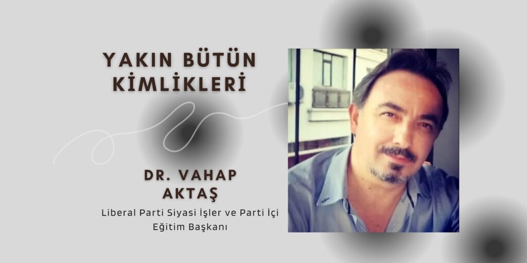 Liberal Parti Siyasi İşler ve Parti İçi Eğitim Başkanı Vahap Aktaş: YAKIN BÜTÜN KİMLİKLERİ
