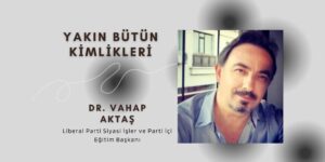 Liberal Parti Siyasi İşler ve Parti İçi Eğitim Başkanı Vahap Aktaş: YAKIN BÜTÜN KİMLİKLERİ