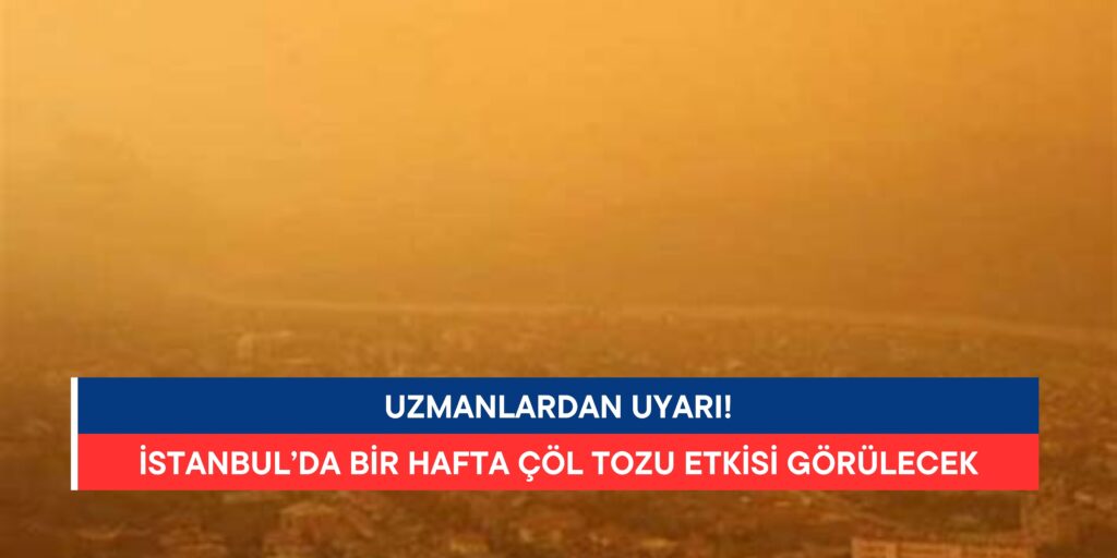 İstanbul’da 1 Hafta Çöl Tozu Etkisi: Uzmanlardan Uyarı!
