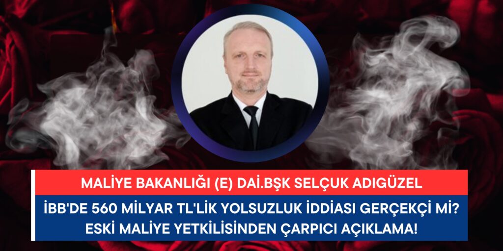 İBB’de 560 Milyar TL’lik Yolsuzluk İddiası Gerçekçi Mi? Eski Maliye Yetkilisinden Çarpıcı Açıklama!