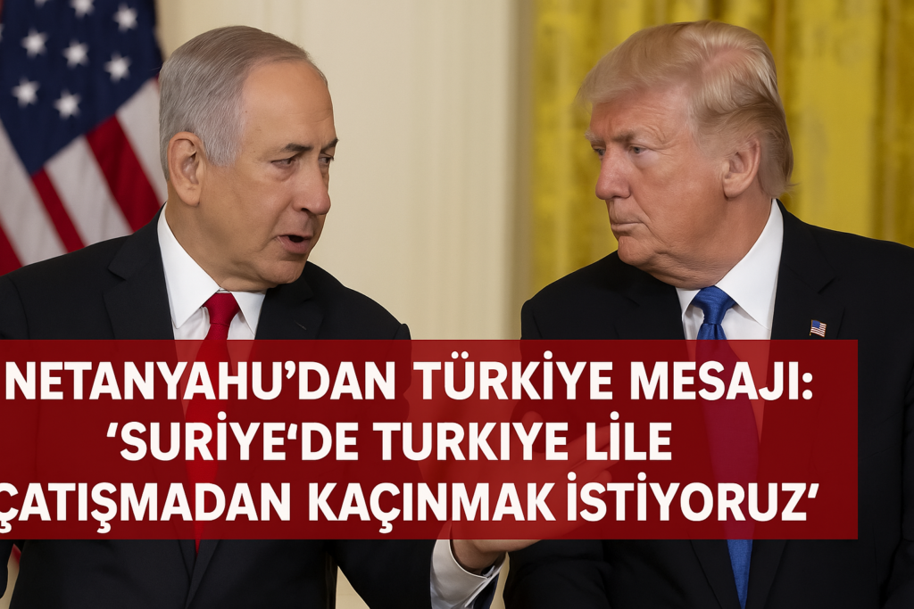Netanyahu’dan Türkiye Mesajı: “Suriye’de Türkiye ile Çatışmadan Kaçınmak İstiyoruz”