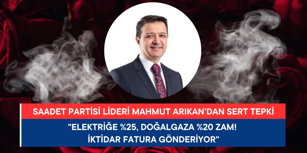 Saadet Partisi Genel Başkanı Mahmut Arıkan’dan Sert Tepki: “Elektriğe Yüzde 25, Doğalgaza Yüzde 20 Zam! İktidar Fatura Gönderiyor”