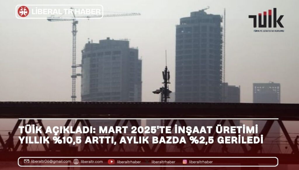 İnşaat Üretimi Mart 2025’te Yıllık Yüzde 10,5 Arttı, Aylık Bazda Yüzde 2,5 Geriledi