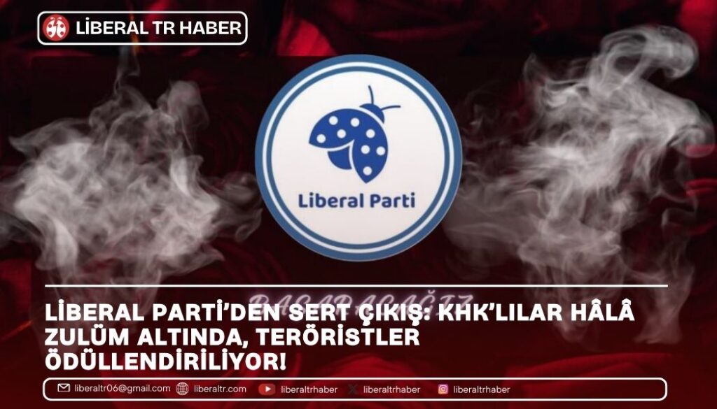 Liberal Parti’den Sert Çıkış: KHK’lılar Hâlâ Zulüm Altında, Teröristler Ödüllendiriliyor!