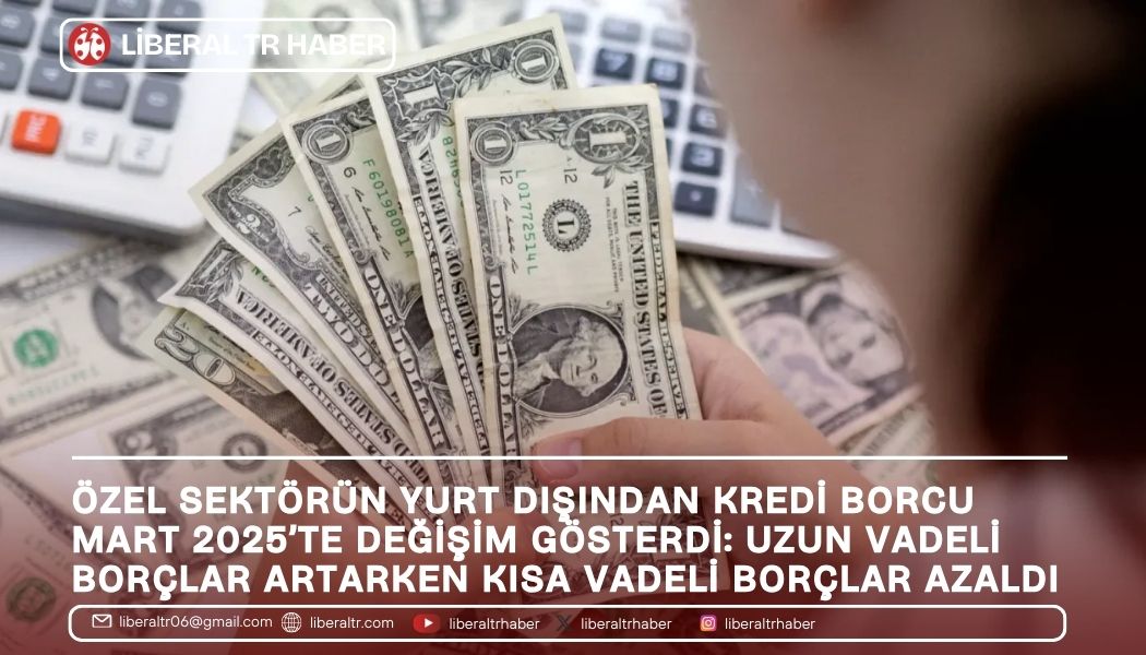 Özel Sektörün Uzun Vadeli Dış Borcu Mart 2025’te 167,1 Milyar Dolara Yükseldi