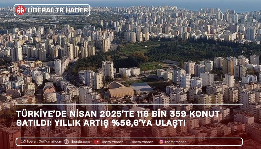 Türkiye’de Nisan 2025’te 118 Bin 359 Konut Satıldı: Yıllık Artış Yüzde 56,6’ya Ulaştı