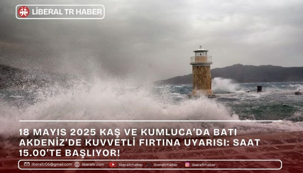 18 Mayıs 2025 Kaş ve Kumluca’da Batı Akdeniz’de Kuvvetli Fırtına Uyarısı: Saat 15.00’te Başlıyor!