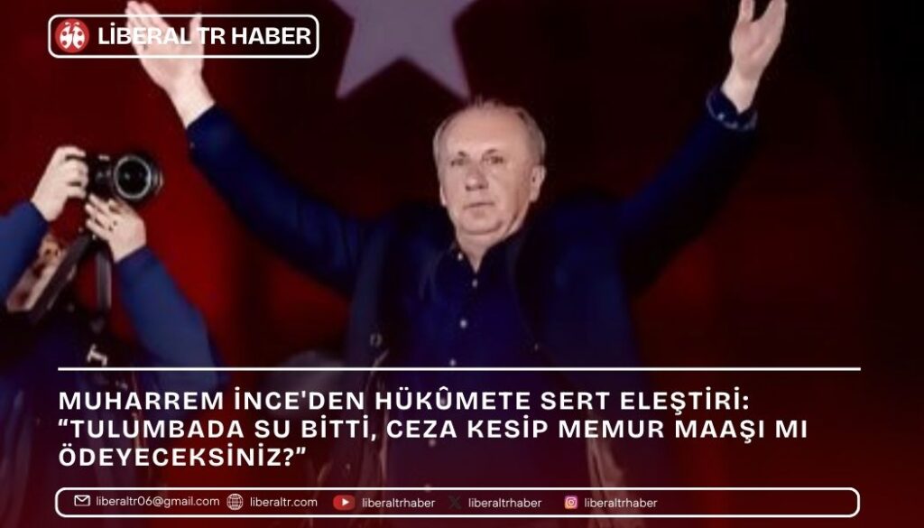 Muharrem İnce’den Hükûmete Sert Eleştiri: “Tulumbada Su Bitti, Ceza Kesip Memur Maaşı mı Ödeyeceksiniz?”