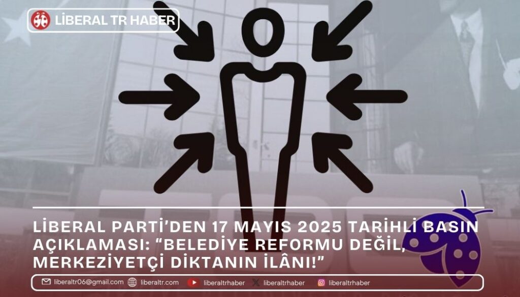 Liberal Parti’den 17 Mayıs 2025 Tarihli Basın Açıklaması: “Belediye Reformu Değil, Merkeziyetçi Diktanın İlânı!”