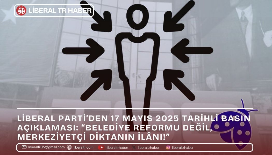 Liberal Parti’den 17 Mayıs 2025 Tarihli Basın Açıklaması: “Belediye Reformu Değil, Merkeziyetçi Diktanın İlânı!”