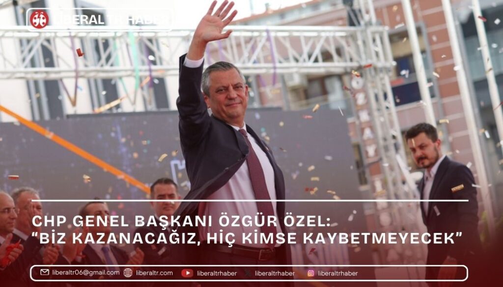 CHP Genel Başkanı Özgür Özel: “Biz Kazanacağız, Hiç Kimse Kaybetmeyecek”