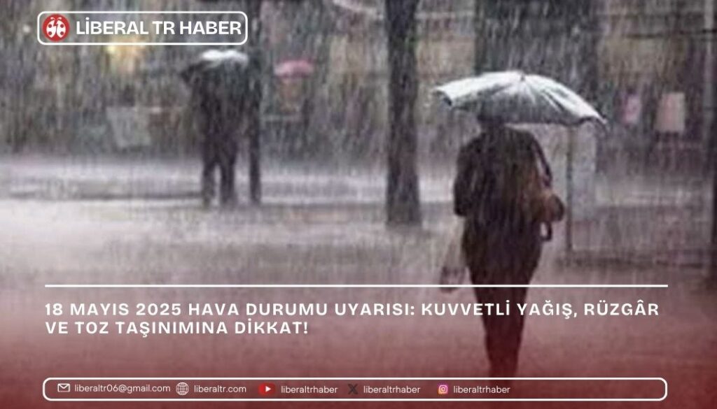 18 Mayıs 2025 Hava Durumu Uyarısı: Kuvvetli Yağış, Rüzgâr ve Toz Taşınımına Dikkat!