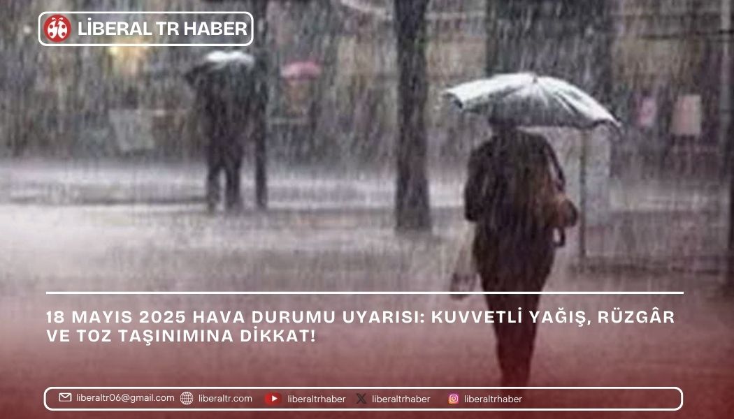 18 Mayıs 2025 Hava Durumu Uyarısı: Kuvvetli Yağış, Rüzgâr ve Toz Taşınımına Dikkat!