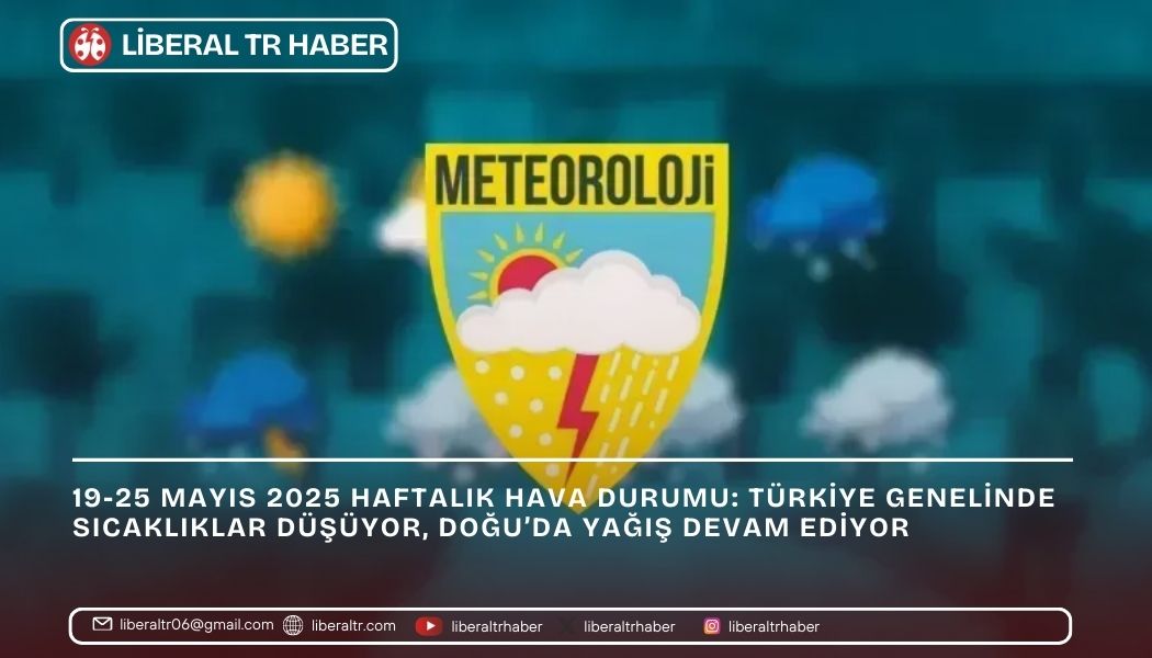 19-25 Mayıs 2025 Haftalık Hava Durumu: Türkiye Genelinde Sıcaklıklar Düşüyor, Doğu’da Yağış Devam Ediyor