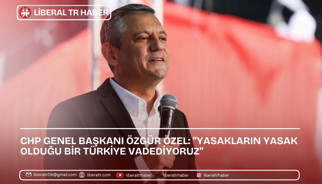 Özgür Özel: “Yasakların Yasak Olduğu Bir Türkiye Vadediyoruz”