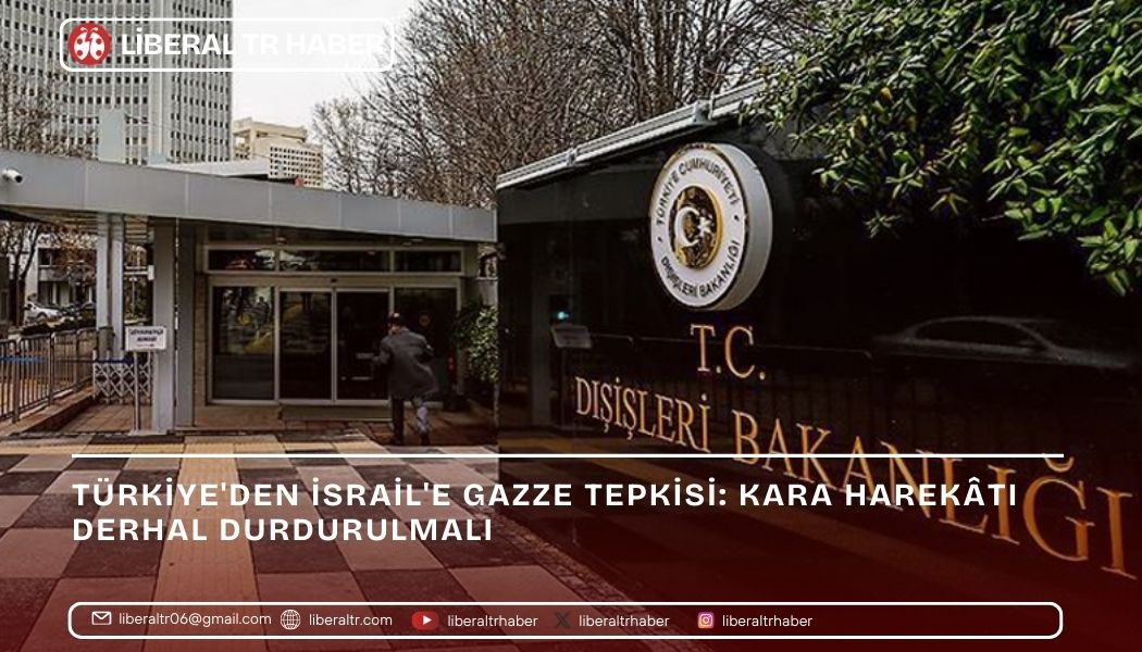 TÜRKİYE’DEN İSRAİL’E GAZZE TEPKİSİ: KARA HAREKÂTI DERHAL DURDURULMALI