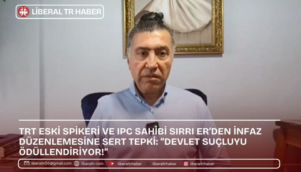 TRT Eski Spikeri ve Uluslararası Basın Kartı (IPC) Sahibi Sırrı Er’den İnfaz Düzenlemesine Tepki: “Devlet Suçluyu Ödüllendiriyor!”