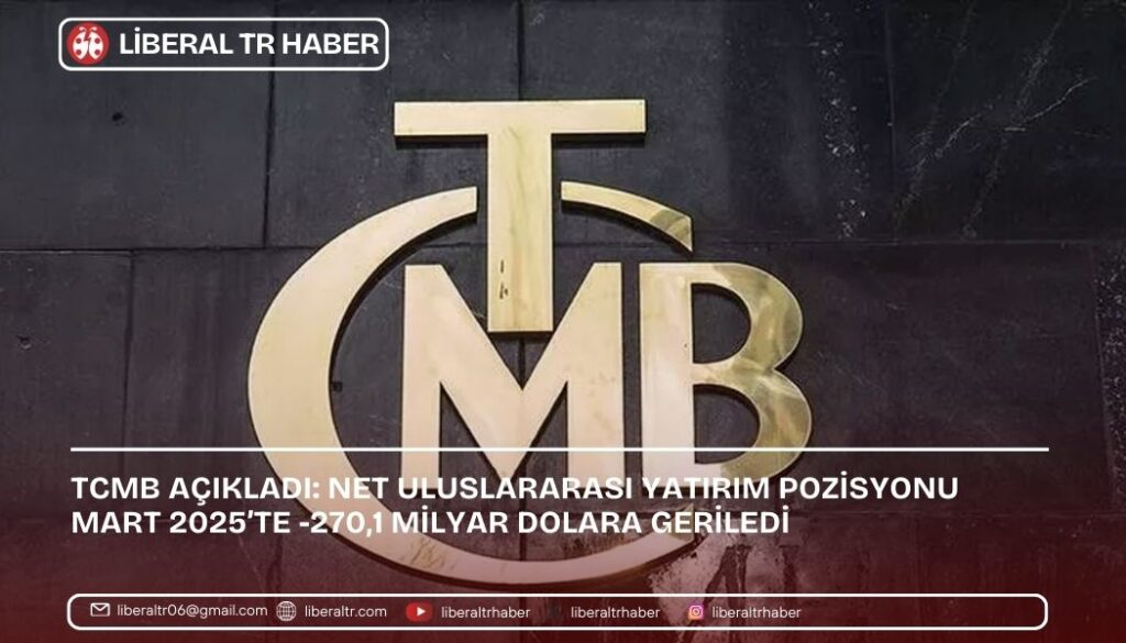 TCMB Açıkladı: Net Uluslararası Yatırım Pozisyonu Mart 2025’te -270,1 Milyar Dolara Geriledi