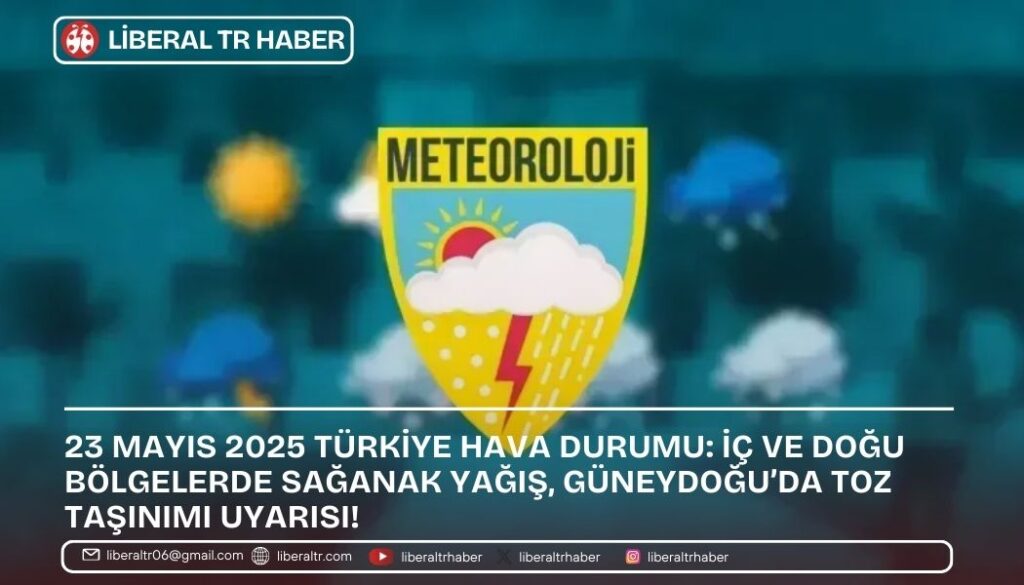 23 Mayıs 2025 Türkiye Hava Durumu: İç ve Doğu Bölgelerde Sağanak Yağış, Güneydoğu’da Toz Taşınımı Uyarısı!