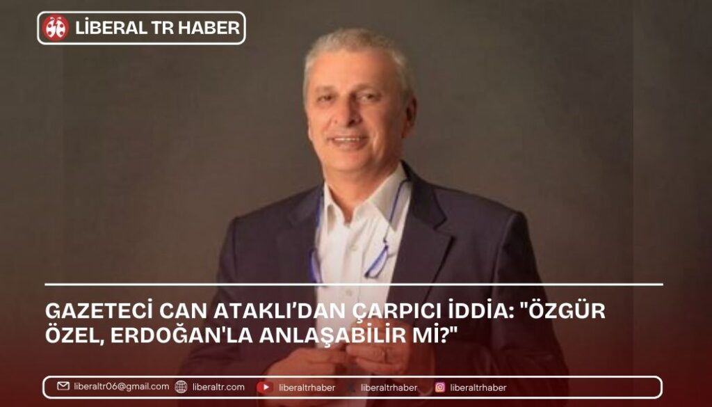 CAN ATAKLI’DAN ÇARPICI İDDİA: “ÖZGÜR ÖZEL, ERDOĞAN’LA ANLAŞABİLİR Mİ?”