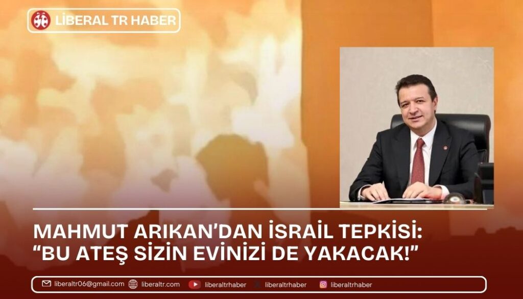 Mahmut Arıkan’dan İsrail Tepkisi: “Bu Ateş Sizin Evinizi de Yakacak!”