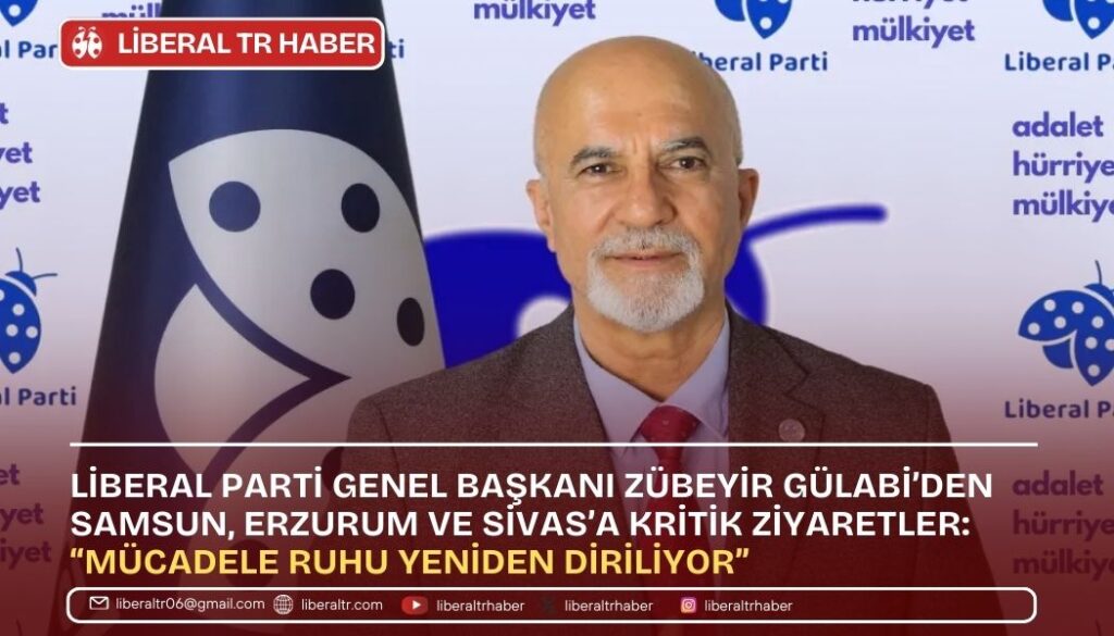 Liberal Parti Genel Başkanı Zübeyir Gülabi’den Samsun, Erzurum ve Sivas’a Kritik Ziyaretler: “Mücadele Ruhu Yeniden Diriliyor”
