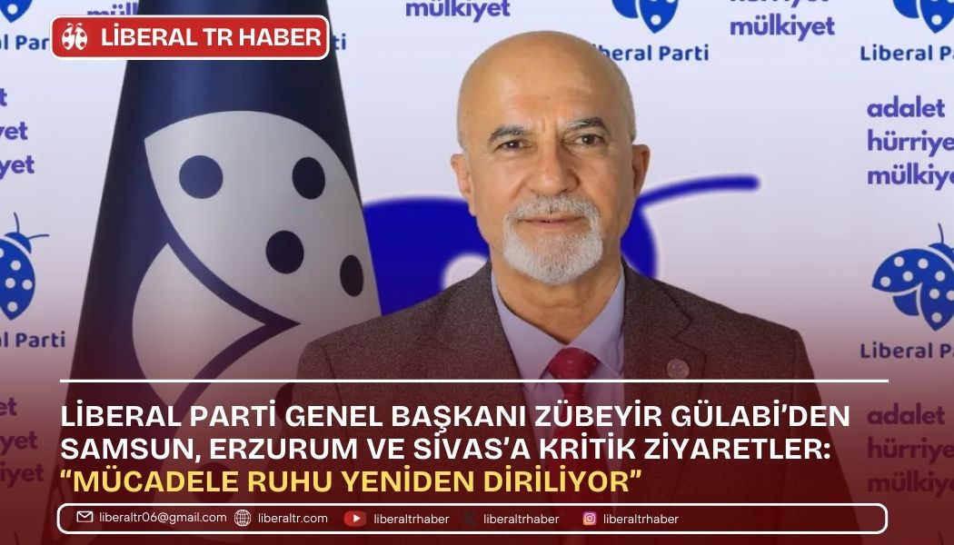 Liberal Parti Genel Başkanı Zübeyir Gülabi’den Samsun, Erzurum ve Sivas’a Kritik Ziyaretler: “Mücadele Ruhu Yeniden Diriliyor”