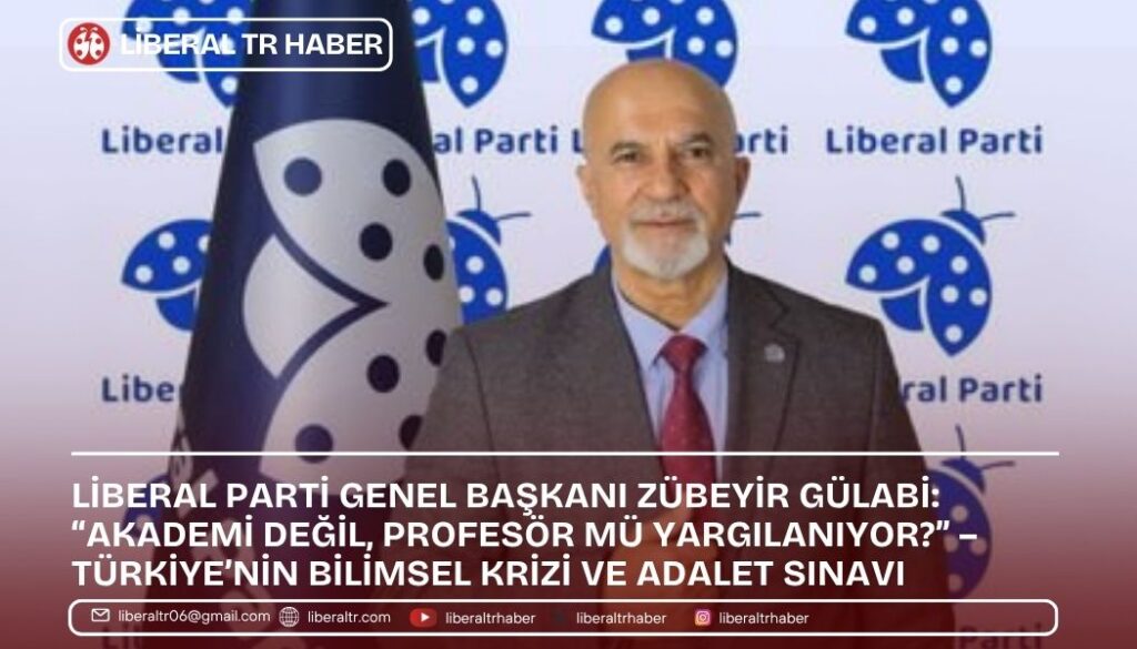 Liberal Parti Genel Başkanı Zübeyir Gülabi: “Akademi Değil, Profesör Mü Yargılanıyor?” – Türkiye’nin Bilimsel Krizi ve Adalet Sınavı