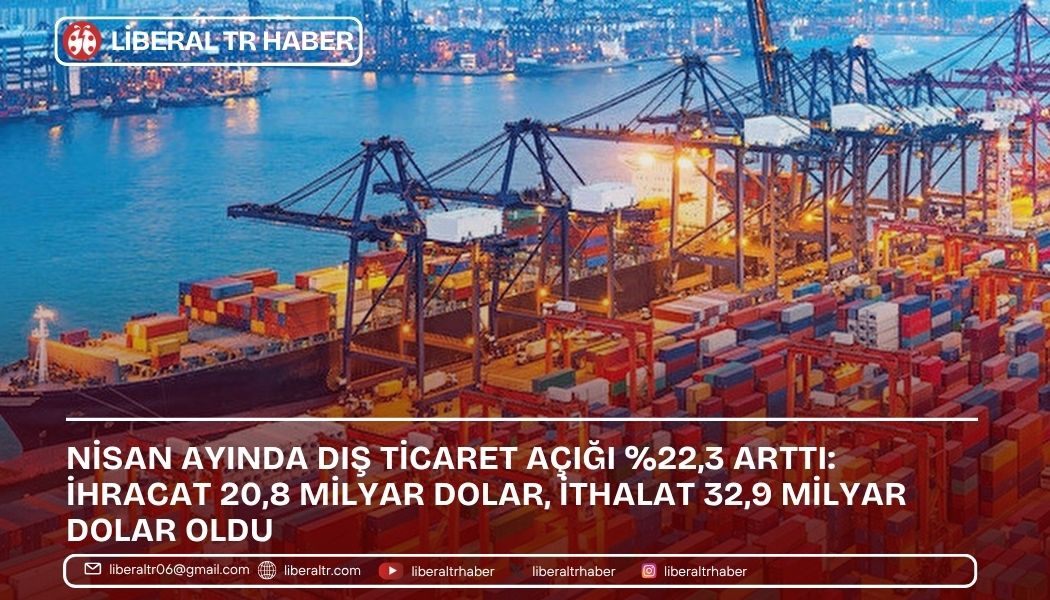 Nisan Ayında Dış Ticaret Açığı Yüzde 22,3 Arttı: İhracat 20,8 Milyar Dolar, İthalat 32,9 Milyar Dolar Oldu