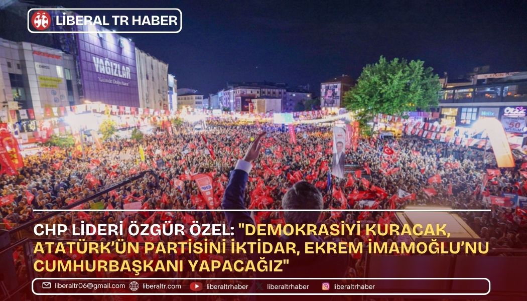 CHP Lideri Özgür Özel: “Demokrasiyi Kuracak, Atatürk’ün Partisini İktidar, Ekrem İmamoğlu’nu Cumhurbaşkanı Yapacağız”