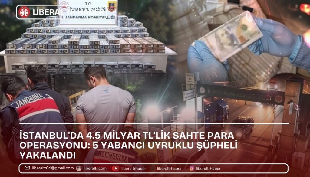 İstanbul’da 4.5 Milyar TL’lik Sahte Para Operasyonu: 5 Yabancı Uyruklu Şüpheli Yakalandı