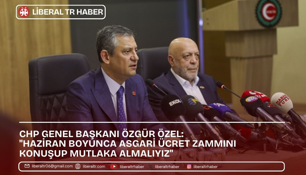 CHP Genel Başkanı Özgür Özel: “Haziran Boyunca Asgari Ücret Zammını Konuşup Mutlaka Almalıyız”