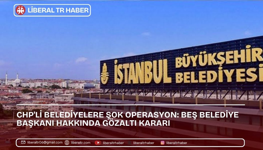 CHP’li Belediyelere Şok Operasyon: Beş Belediye Başkanı Hakkında Gözaltı Kararı