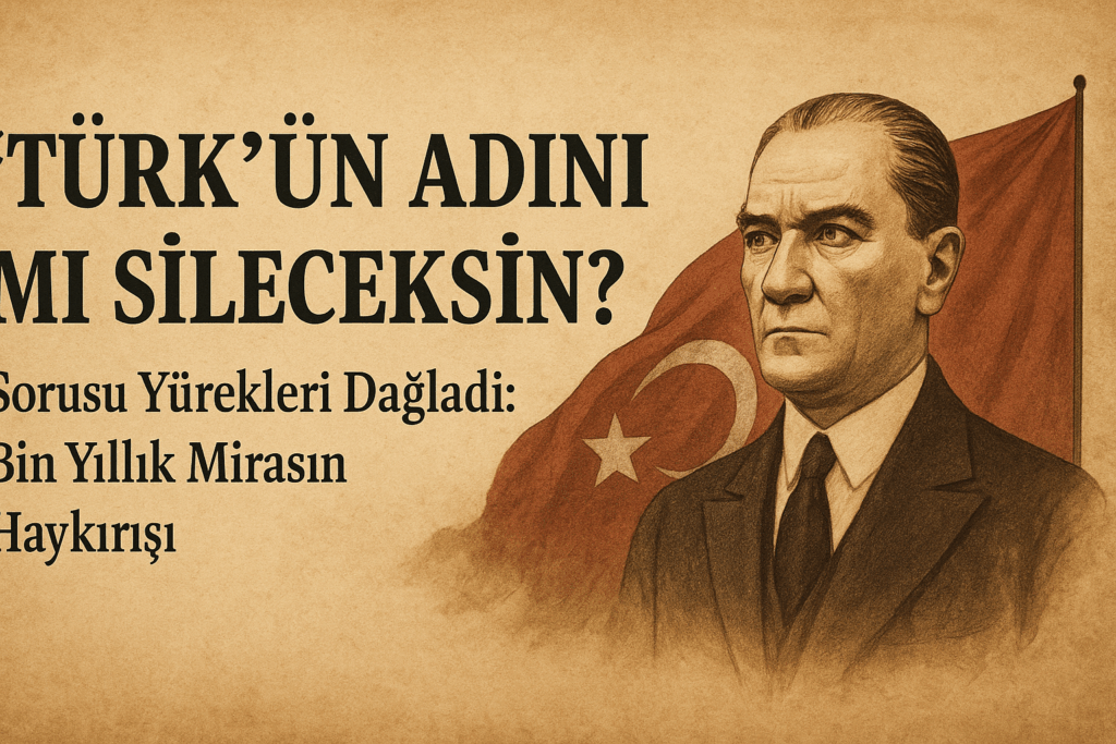 “Türk’ün Adını mı Sileceksin?” Sorusu Yürekleri Dağladı: Bin Yıllık Mirasın Haykırışı