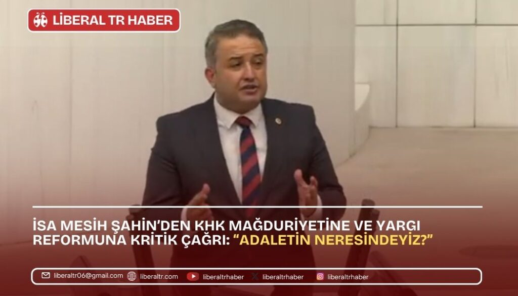 İsa Mesih Şahin’den KHK Mağduriyetine ve Yargı Reformuna Kritik Çağrı: “Adaletin Neresindeyiz?”